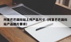 阿里巴巴国际站上传产品尺寸（阿里巴巴国际站产品图片要求）