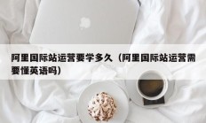 阿里国际站运营要学多久（阿里国际站运营需要懂英语吗）