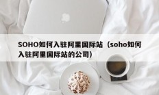 SOHO如何入驻阿里国际站（soho如何入驻阿里国际站的公司）