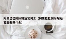 阿里巴巴国际站运营词汇（阿里巴巴国际站运营主要做什么）