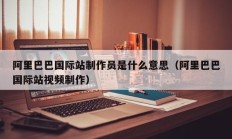 阿里巴巴国际站制作员是什么意思（阿里巴巴国际站视频制作）