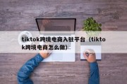 tiktok跨境电商入驻平台（tiktok跨境电商怎么做）