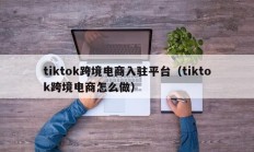 tiktok跨境电商入驻平台（tiktok跨境电商怎么做）