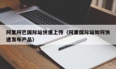 阿里阿巴国际站快速上传（阿里国际站如何快速发布产品）