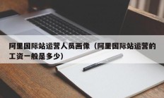 阿里国际站运营人员画像（阿里国际站运营的工资一般是多少）