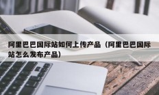 阿里巴巴国际站如何上传产品（阿里巴巴国际站怎么发布产品）