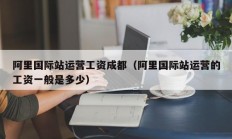 阿里国际站运营工资成都（阿里国际站运营的工资一般是多少）