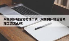 阿里国际站运营助理工资（阿里国际站运营助理工资怎么样）