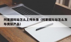 阿里国际站怎么上传头像（阿里国际站怎么发布类似产品）