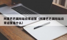 阿里巴巴国际站日常运营（阿里巴巴国际站日常运营是什么）