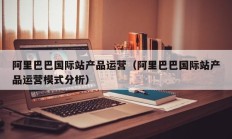 阿里巴巴国际站产品运营（阿里巴巴国际站产品运营模式分析）