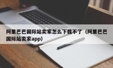 阿里巴巴国际站卖家怎么下载不了（阿里巴巴国际站卖家app）