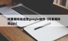 阿里国际站运营google插件（阿里国际站ggs）