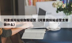 阿里国际站瑜伽服运营（阿里国际站运营主要做什么）