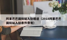 阿里巴巴国际站入驻赠送（2018阿里巴巴国际站入驻条件费用）