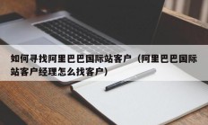 如何寻找阿里巴巴国际站客户（阿里巴巴国际站客户经理怎么找客户）