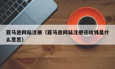 亚马逊网站注册（亚马逊网站注册还给钱是什么意思）