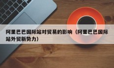 阿里巴巴国际站对贸易的影响（阿里巴巴国际站外贸新势力）