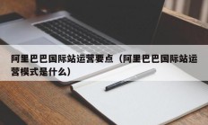 阿里巴巴国际站运营要点（阿里巴巴国际站运营模式是什么）