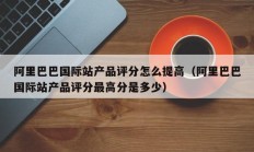 阿里巴巴国际站产品评分怎么提高（阿里巴巴国际站产品评分最高分是多少）