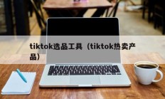 tiktok选品工具（tiktok热卖产品）