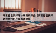 阿里巴巴国际站诊断我的产品（阿里巴巴国际站诊断我的产品怎么删除）