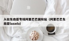 入驻东南亚专线阿里巴巴国际站（阿里巴巴东南亚lazada）