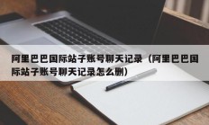 阿里巴巴国际站子账号聊天记录（阿里巴巴国际站子账号聊天记录怎么删）