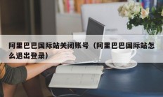 阿里巴巴国际站关闭账号（阿里巴巴国际站怎么退出登录）