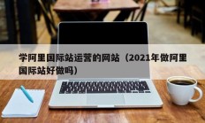 学阿里国际站运营的网站（2021年做阿里国际站好做吗）