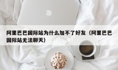 阿里巴巴国际站为什么加不了好友（阿里巴巴国际站无法聊天）