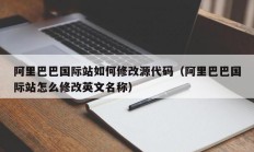 阿里巴巴国际站如何修改源代码（阿里巴巴国际站怎么修改英文名称）