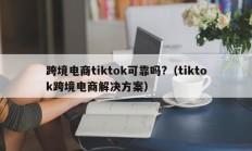 跨境电商tiktok可靠吗?（tiktok跨境电商解决方案）