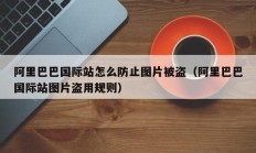 阿里巴巴国际站怎么防止图片被盗（阿里巴巴国际站图片盗用规则）