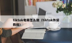 tiktok电商怎么做（tiktok外贸教程）