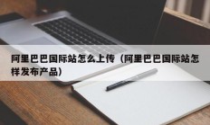 阿里巴巴国际站怎么上传（阿里巴巴国际站怎样发布产品）