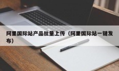 阿里国际站产品批量上传（阿里国际站一键发布）