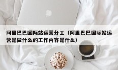 阿里巴巴国际站运营分工（阿里巴巴国际站运营是做什么的工作内容是什么）