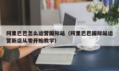 阿里巴巴怎么运营国际站（阿里巴巴国际站运营新店从零开始教学）