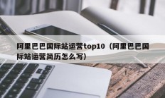 阿里巴巴国际站运营top10（阿里巴巴国际站运营简历怎么写）