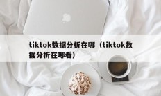 tiktok数据分析在哪（tiktok数据分析在哪看）