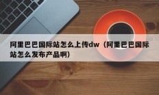 阿里巴巴国际站怎么上传dw（阿里巴巴国际站怎么发布产品啊）