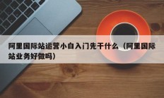 阿里国际站运营小白入门先干什么（阿里国际站业务好做吗）