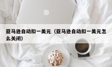 亚马逊自动扣一美元（亚马逊自动扣一美元怎么关闭）