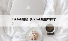 tiktok现状（tiktok现在咋样了）