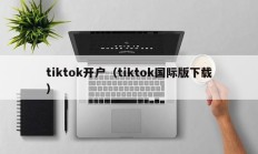 tiktok开户（tiktok国际版下载）