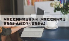 阿里巴巴国际站运营很闲（阿里巴巴国际站运营是做什么的工作内容是什么）