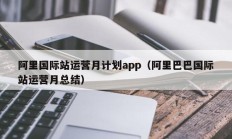 阿里国际站运营月计划app（阿里巴巴国际站运营月总结）