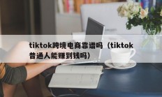 tiktok跨境电商靠谱吗（tiktok普通人能赚到钱吗）