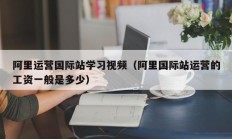 阿里运营国际站学习视频（阿里国际站运营的工资一般是多少）